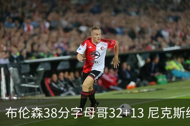 布伦森38分字母哥32+13 尼克斯终结雄鹿7连胜